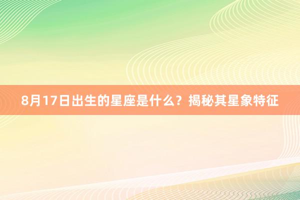 8月17日出生的星座是什么？揭秘其星象特征