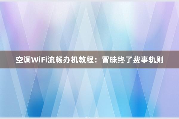 空调WiFi流畅办机教程：冒昧终了费事轨则