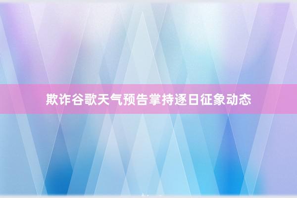 欺诈谷歌天气预告掌持逐日征象动态